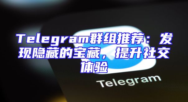 Telegram群组推荐：发现隐藏的宝藏，提升社交体验