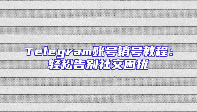 Telegram账号销号教程：轻松告别社交困扰