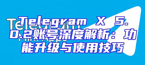 Telegram X 5.0.2账号深度解析：功能升级与使用技巧