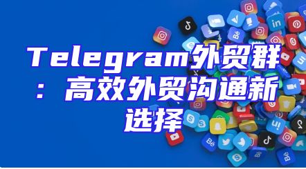 Telegram外贸群：高效外贸沟通新选择