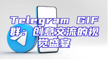 Telegram GIF群：创意交流的视觉盛宴