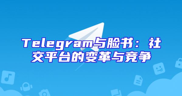 Telegram与脸书：社交平台的变革与竞争