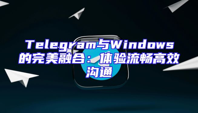 Telegram与Windows的完美融合：体验流畅高效沟通
