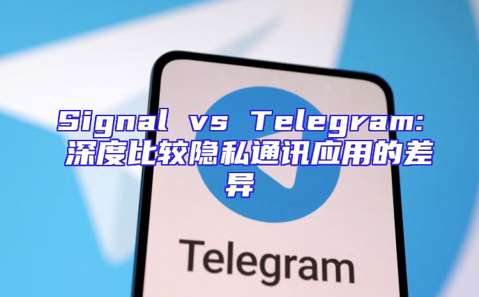 Signal vs Telegram: 深度比较隐私通讯应用的差异