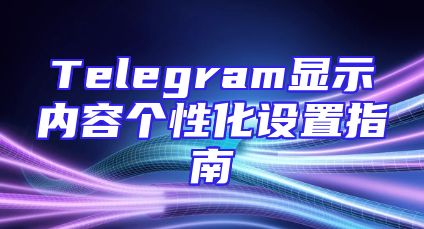 Telegram显示内容个性化设置指南