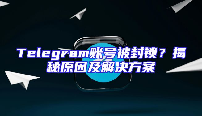 Telegram账号被封锁？揭秘原因及解决方案