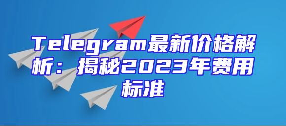 Telegram最新价格解析：揭秘2023年费用标准