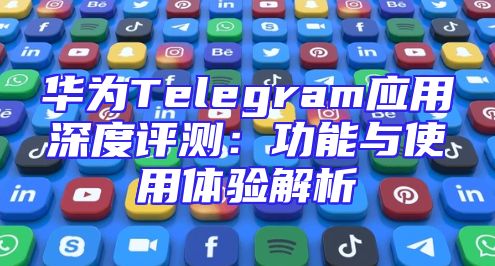 华为Telegram应用深度评测：功能与使用体验解析