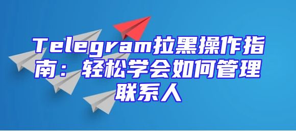 Telegram拉黑操作指南：轻松学会如何管理联系人