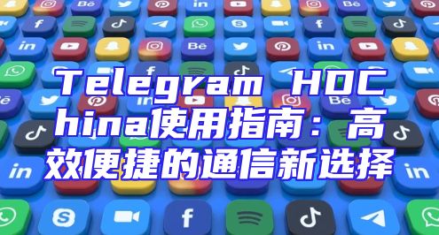 Telegram HDChina使用指南：高效便捷的通信新选择