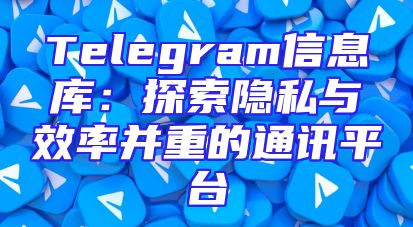 Telegram信息库：探索隐私与效率并重的通讯平台