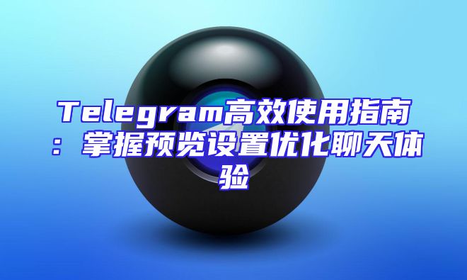 Telegram高效使用指南：掌握预览设置优化聊天体验