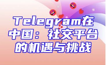 Telegram在中国：社交平台的机遇与挑战