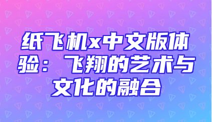 纸飞机x中文版体验：飞翔的艺术与文化的融合