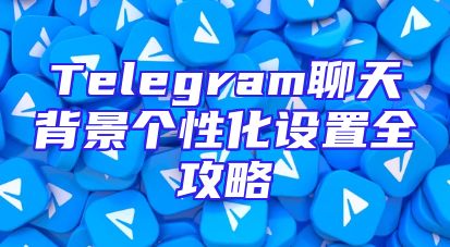Telegram聊天背景个性化设置全攻略