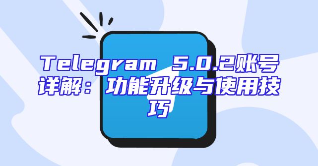 Telegram 5.0.2账号详解：功能升级与使用技巧