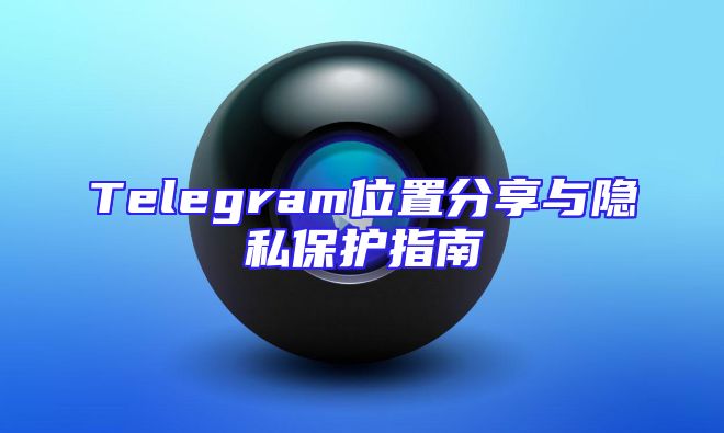 Telegram位置分享与隐私保护指南