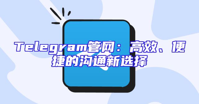 Telegram管网：高效、便捷的沟通新选择