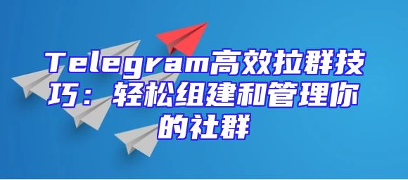 Telegram高效拉群技巧：轻松组建和管理你的社群