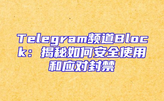 Telegram频道Block：揭秘如何安全使用和应对封禁