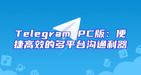 Telegram PC版：便捷高效的多平台沟通利器