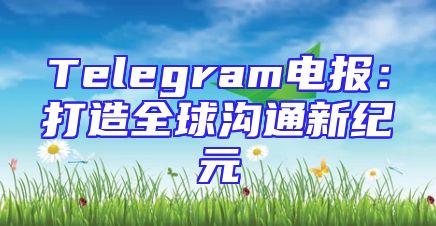 Telegram电报：打造全球沟通新纪元