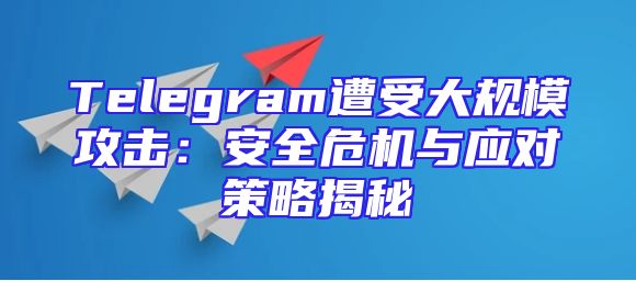 Telegram遭受大规模攻击：安全危机与应对策略揭秘