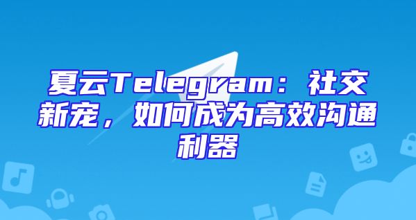 夏云Telegram：社交新宠，如何成为高效沟通利器
