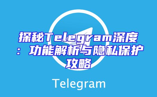 探秘Telegram深度：功能解析与隐私保护攻略