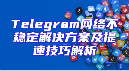 Telegram网络不稳定解决方案及提速技巧解析