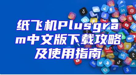纸飞机Plusgram中文版下载攻略及使用指南