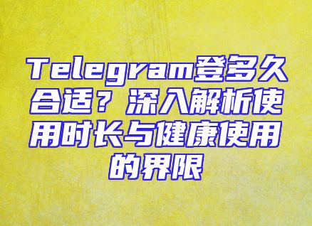 Telegram登多久合适？深入解析使用时长与健康使用的界限