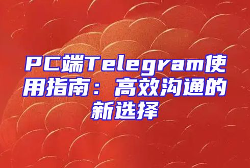 PC端Telegram使用指南：高效沟通的新选择