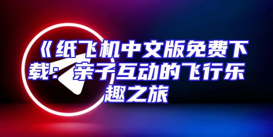 《纸飞机中文版免费下载：亲子互动的飞行乐趣之旅