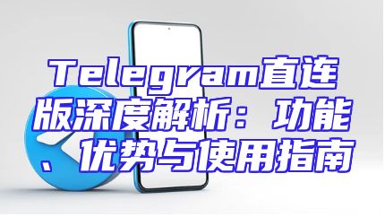 Telegram直连版深度解析：功能、优势与使用指南