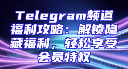 Telegram频道福利攻略：解锁隐藏福利，轻松享受会员特权