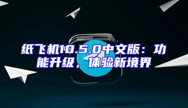 纸飞机10.5.0中文版：功能升级，体验新境界