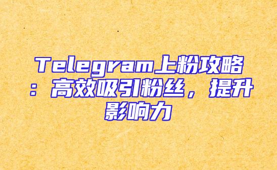 Telegram上粉攻略：高效吸引粉丝，提升影响力