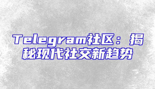Telegram社区：揭秘现代社交新趋势