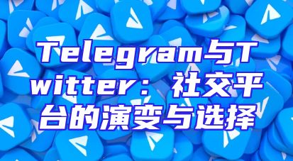 Telegram与Twitter：社交平台的演变与选择