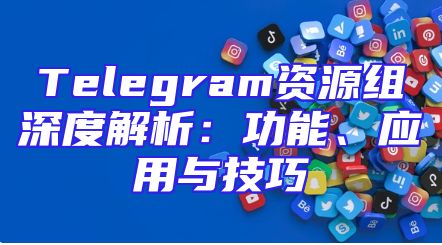 Telegram资源组深度解析：功能、应用与技巧
