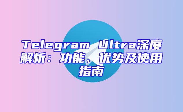 Telegram Ultra深度解析：功能、优势及使用指南