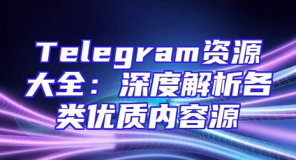Telegram资源大全：深度解析各类优质内容源