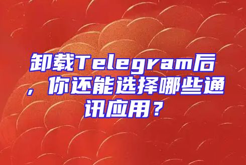 卸载Telegram后，你还能选择哪些通讯应用？