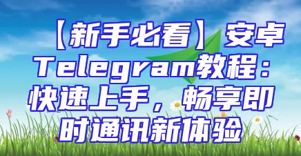 【新手必看】安卓Telegram教程：快速上手，畅享即时通讯新体验