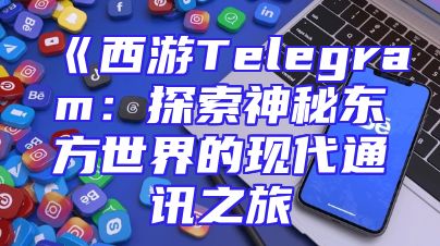 《西游Telegram：探索神秘东方世界的现代通讯之旅