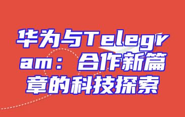华为与Telegram：合作新篇章的科技探索