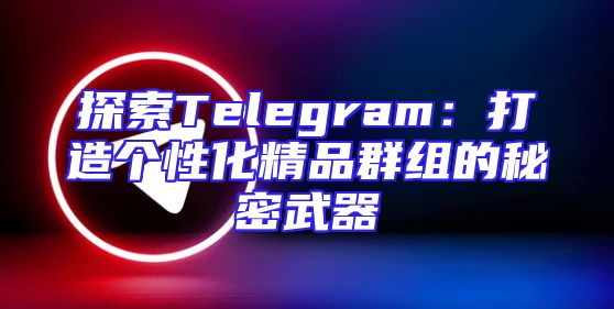 探索Telegram：打造个性化精品群组的秘密武器