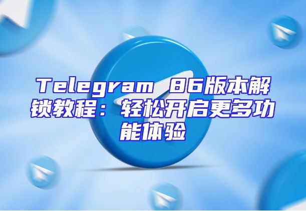 Telegram 86版本解锁教程：轻松开启更多功能体验