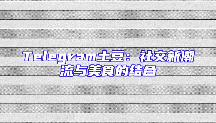 Telegram土豆：社交新潮流与美食的结合